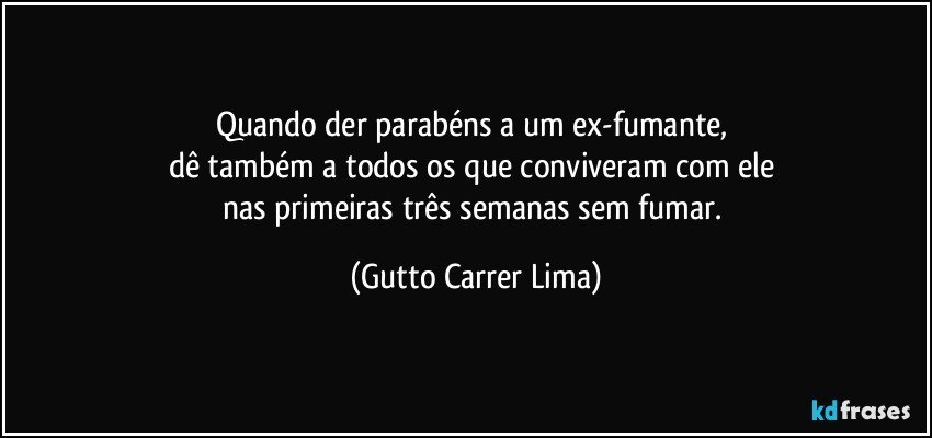 Quando der parabéns a um ex-fumante, 
dê também a todos os que conviveram com ele 
nas primeiras três semanas sem fumar. (Gutto Carrer Lima)