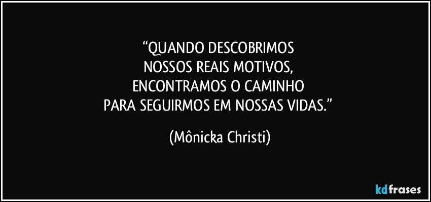 “QUANDO DESCOBRIMOS 
NOSSOS REAIS MOTIVOS, 
ENCONTRAMOS O CAMINHO 
PARA SEGUIRMOS EM NOSSAS VIDAS.” (Mônicka Christi)