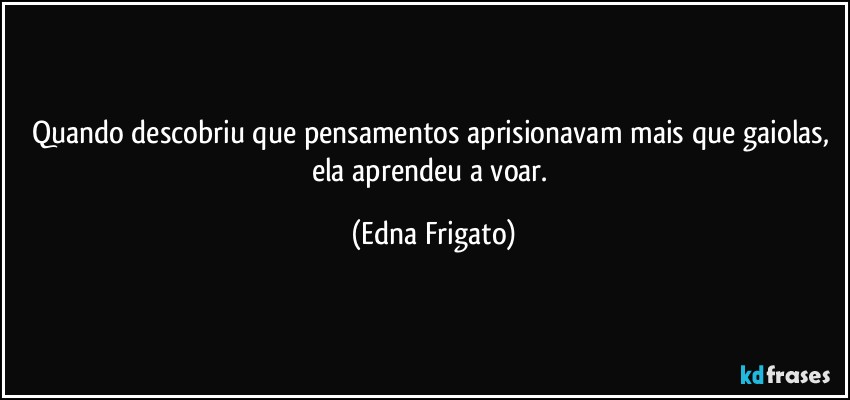 Quando descobriu que pensamentos aprisionavam mais que gaiolas, ela aprendeu a voar. (Edna Frigato)