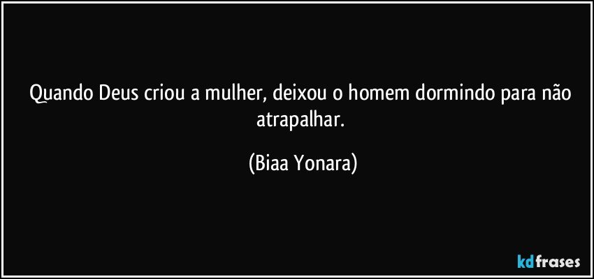 Quando Deus criou a mulher, deixou o homem dormindo para não atrapalhar. (Biaa Yonara)