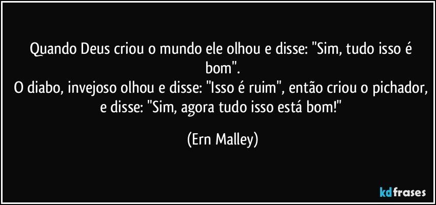 Quando Deus criou o mundo ele olhou e disse: "Sim, tudo isso é bom".
O diabo, invejoso olhou e disse: "Isso é ruim", então criou o pichador, e disse: "Sim, agora tudo isso está bom!" (Ern Malley)