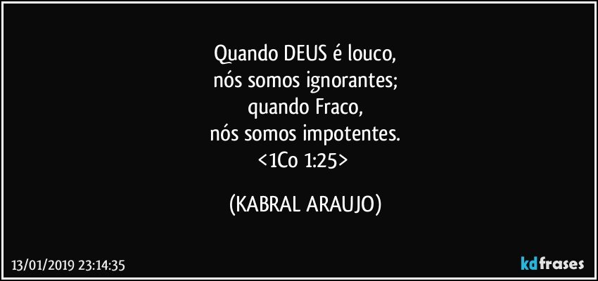Quando DEUS é louco,
nós somos ignorantes;
quando Fraco,
nós somos impotentes.
<1Co 1:25> (KABRAL ARAUJO)