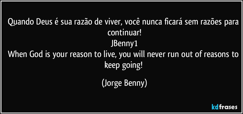 Quando Deus é sua razão de viver, você nunca ficará sem razões para continuar!
JBenny1
When God is your reason to live, you will never run out of reasons to keep going! (Jorge Benny)