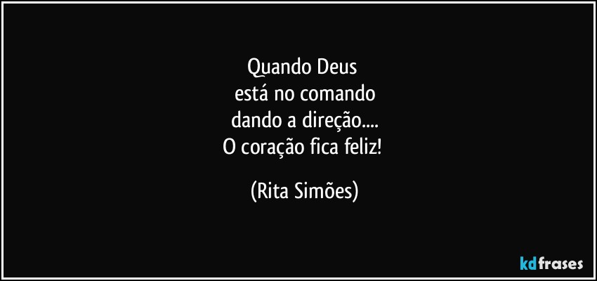 Quando Deus 
está no comando
dando a direção...
O coração fica feliz! (Rita Simões)