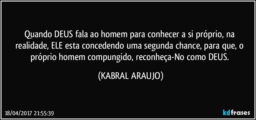 Quando DEUS fala ao homem para conhecer a si próprio, na realidade, ELE esta concedendo uma segunda chance, para que, o próprio homem compungido, reconheça-No como DEUS. (KABRAL ARAUJO)