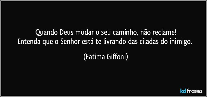 Quando Deus mudar o seu caminho, não reclame!
Entenda que o Senhor está  te livrando das ciladas do inimigo. (Fatima Giffoni)