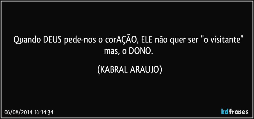 Quando DEUS pede-nos o corAÇÃO, ELE não quer ser "o visitante" mas, o DONO. (KABRAL ARAUJO)