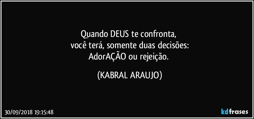 Quando DEUS te confronta, 
você terá, somente duas decisões:
AdorAÇÃO ou rejeição. (KABRAL ARAUJO)