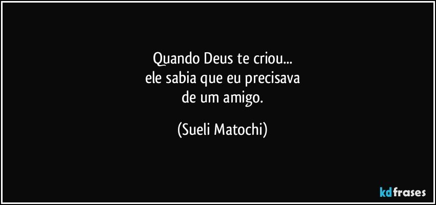 Quando Deus te criou...
ele sabia que eu precisava
 de um amigo. (Sueli Matochi)