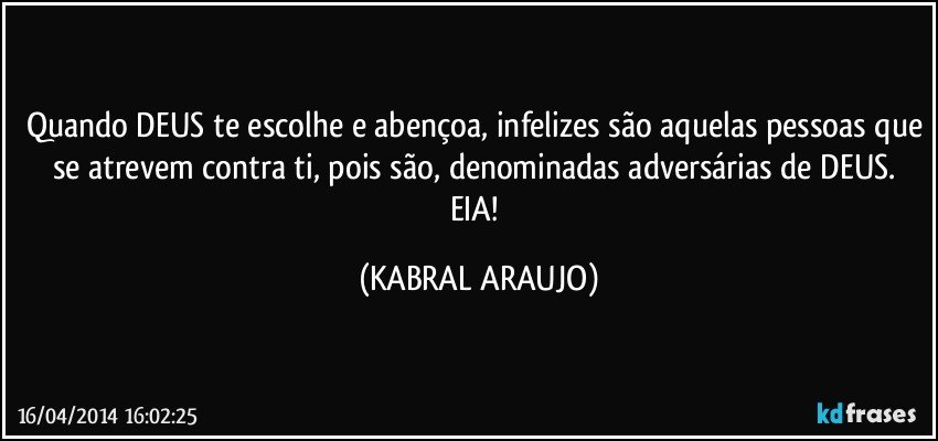 Quando DEUS te escolhe e abençoa, infelizes são aquelas pessoas que se atrevem contra ti, pois são, denominadas adversárias de DEUS. EIA! (KABRAL ARAUJO)