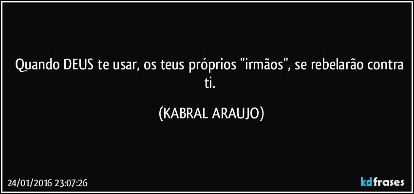 Quando DEUS te usar, os teus próprios "irmãos", se rebelarão contra ti. (KABRAL ARAUJO)