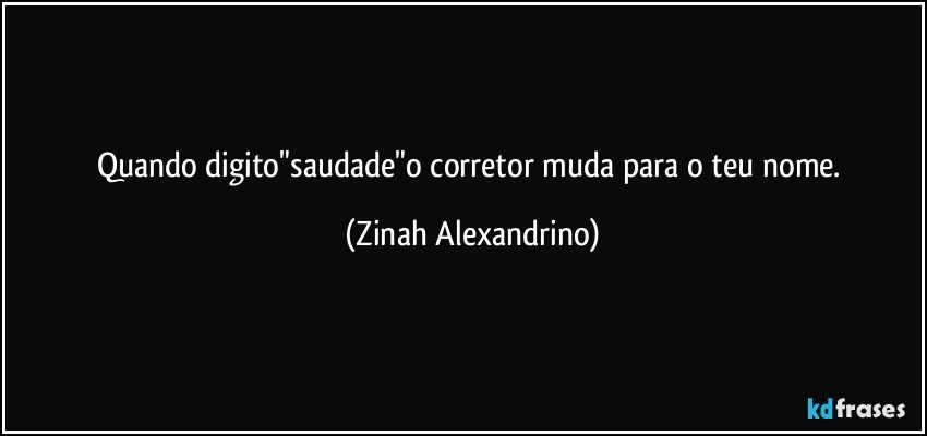 Quando digito"saudade"o corretor muda para o teu nome. (Zinah Alexandrino)