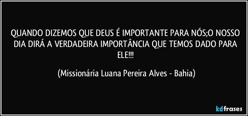 QUANDO DIZEMOS QUE DEUS É IMPORTANTE PARA NÓS;O NOSSO DIA DIRÁ A VERDADEIRA IMPORTÂNCIA QUE TEMOS DADO PARA ELE!!! (Missionária Luana Pereira Alves - Bahia)