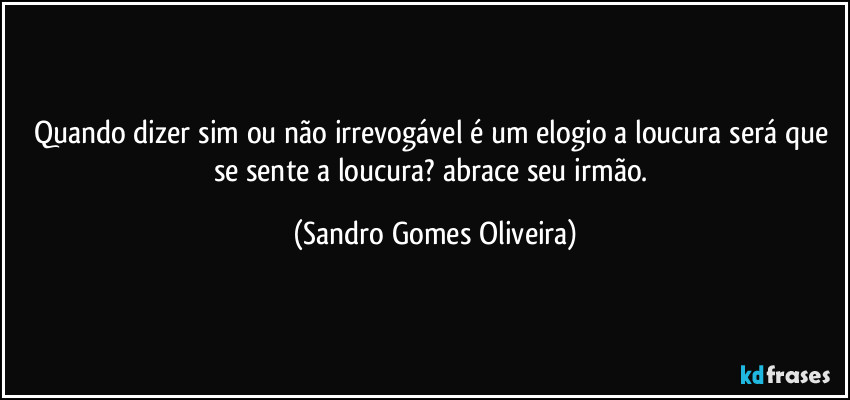 Quando dizer sim ou não irrevogável é um elogio a loucura será que se sente a loucura? abrace seu irmão. (Sandro Gomes Oliveira)