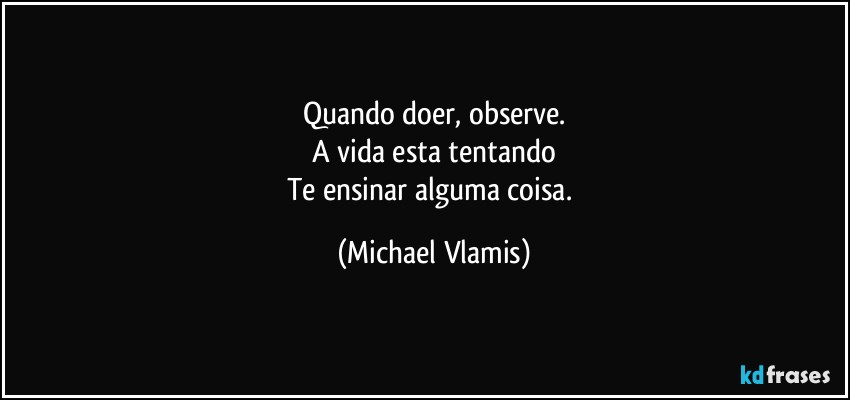 Quando doer, observe.
A vida esta tentando
Te ensinar alguma coisa. (Michael Vlamis)