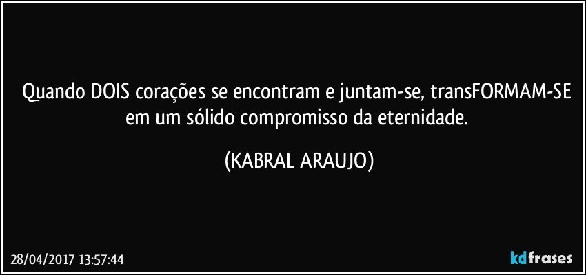 Quando DOIS corações se encontram e juntam-se, transFORMAM-SE em um sólido compromisso da eternidade. (KABRAL ARAUJO)