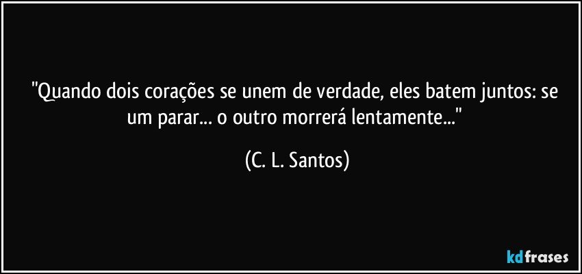 "Quando dois corações se unem de verdade, eles batem juntos: se um parar... o outro morrerá lentamente..." (C. L. Santos)