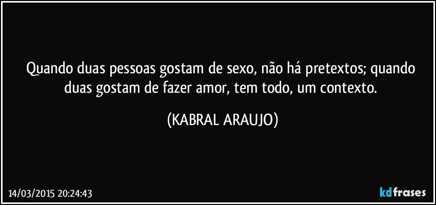 Quando duas pessoas gostam de sexo, não há pretextos; quando duas gostam de fazer amor, tem todo, um contexto. (KABRAL ARAUJO)