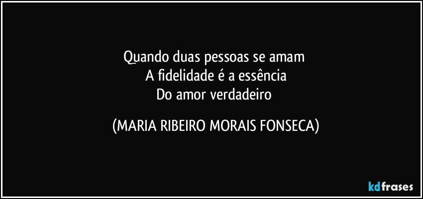 Quando duas pessoas se amam 
A fidelidade é a essência
Do amor verdadeiro (MARIA RIBEIRO MORAIS FONSECA)