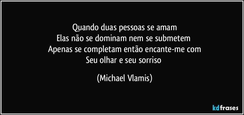 Quando duas pessoas se amam
Elas não se dominam nem se submetem 
Apenas se completam então encante-me com
Seu olhar e seu sorriso (Michael Vlamis)