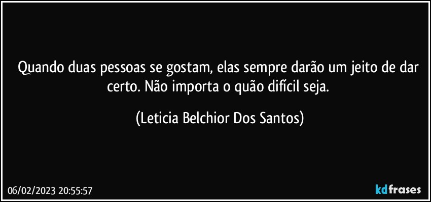 Quando duas pessoas se gostam, elas sempre darão um jeito de dar certo. Não importa o quão difícil seja. (Leticia Belchior Dos Santos)