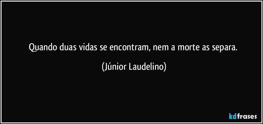 Quando duas vidas se encontram, nem a morte as separa. (Júnior Laudelino)