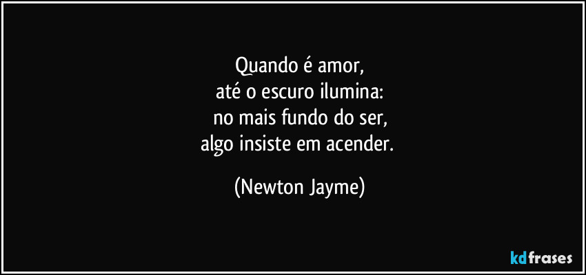 Quando é amor,
até o escuro ilumina:
no mais fundo do ser,
algo insiste em acender. (Newton Jayme)
