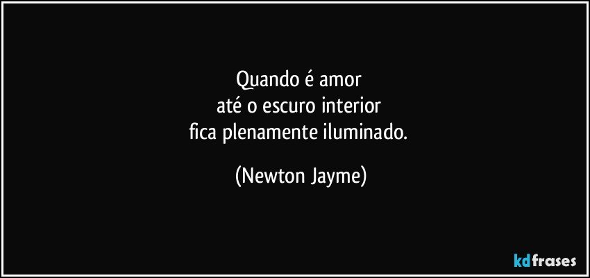 Quando é amor 
até o escuro interior 
fica plenamente iluminado. (Newton Jayme)