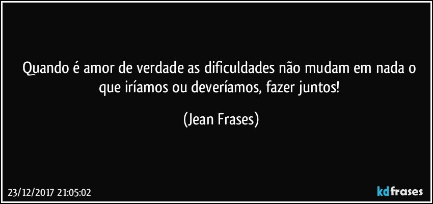 Quando é amor de verdade as dificuldades não mudam em nada o que iríamos ou deveríamos, fazer juntos! (Jean Frases)