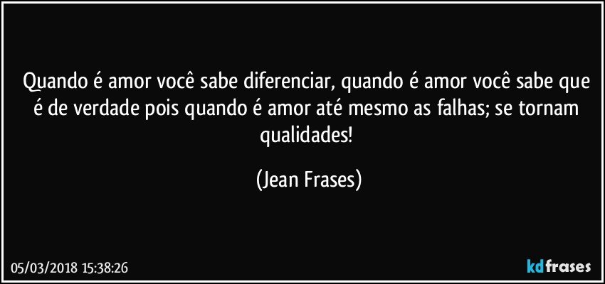 Quando é amor você sabe diferenciar, quando é amor você sabe que é de verdade pois quando é amor até mesmo as falhas; se tornam qualidades! (Jean Frases)