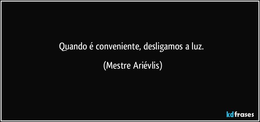 Quando é conveniente, desligamos a luz. (Mestre Ariévlis)