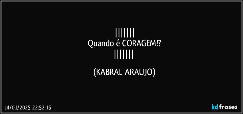 
Quando é CORAGEM!?
 (KABRAL ARAUJO)