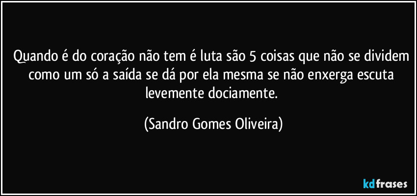 Quando é do coração não tem é luta são 5 coisas que não se dividem como um só a saída se dá por ela mesma se não enxerga escuta levemente dociamente. (Sandro Gomes Oliveira)
