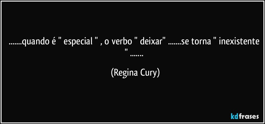 ...quando é " especial " ,  o verbo " deixar" ...se torna " inexistente " ... (Regina Cury)