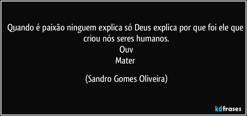 Quando é paixão ninguem explica só Deus explica por que foi ele que criou nós seres humanos.
Ouv
Mater (Sandro Gomes Oliveira)