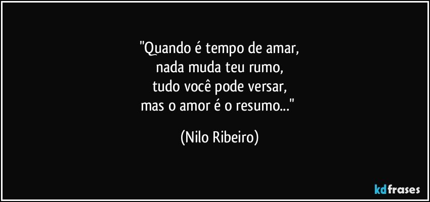 "Quando é tempo de amar,
nada muda teu rumo,
tudo você pode versar,
mas o amor é o resumo..." (Nilo Ribeiro)