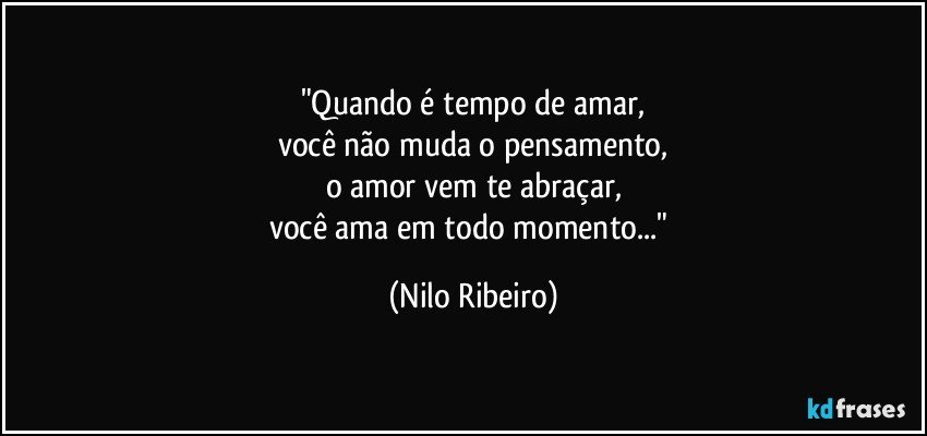 "Quando é tempo de amar,
você não muda o pensamento,
o amor vem te abraçar,
você ama em todo momento..." (Nilo Ribeiro)