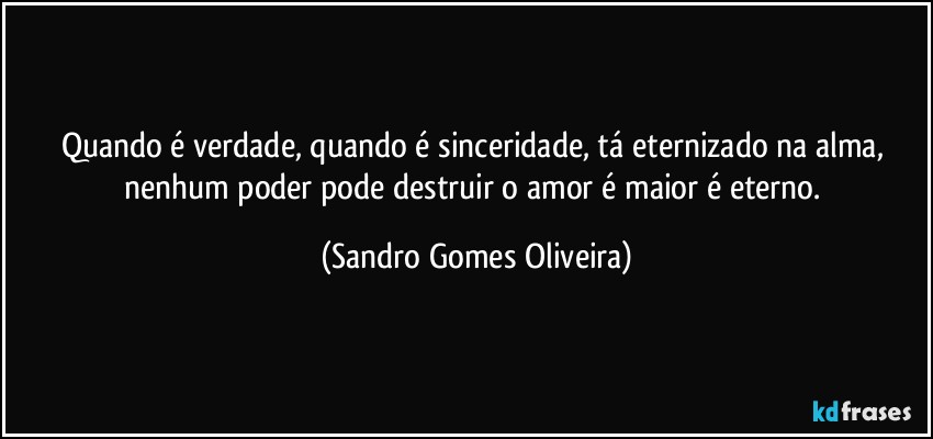 Quando é verdade, quando é sinceridade, tá eternizado na alma, nenhum poder pode destruir o amor é maior é eterno. (Sandro Gomes Oliveira)