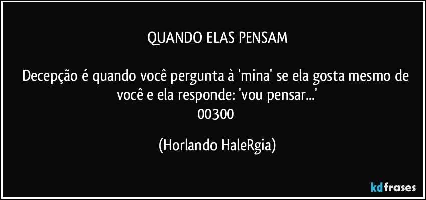 QUANDO ELAS PENSAM

Decepção é quando você pergunta à 'mina' se ela gosta mesmo de você e ela responde: 'vou pensar...'
00300 (Horlando HaleRgia)