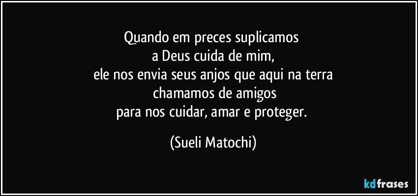 Quando em preces suplicamos 
a Deus cuida de mim,
ele nos envia seus anjos que aqui na terra
 chamamos de amigos
para nos cuidar, amar e proteger. (Sueli Matochi)