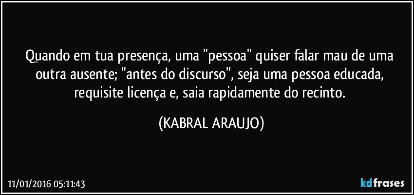 Quando em tua presença, uma "pessoa" quiser falar mau de uma outra ausente; "antes do discurso", seja uma pessoa educada, requisite licença e, saia rapidamente do recinto. (KABRAL ARAUJO)