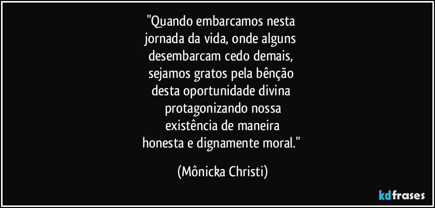 "Quando embarcamos nesta 
jornada da vida, onde alguns 
desembarcam cedo demais, 
sejamos gratos pela bênção 
desta oportunidade divina 
protagonizando nossa
existência de maneira
honesta e dignamente moral." (Mônicka Christi)