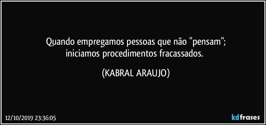 Quando empregamos pessoas que não  "pensam";
iniciamos procedimentos fracassados. (KABRAL ARAUJO)