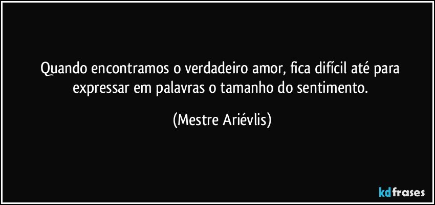 Quando encontramos o verdadeiro amor, fica difícil até para expressar em palavras o tamanho do sentimento. (Mestre Ariévlis)