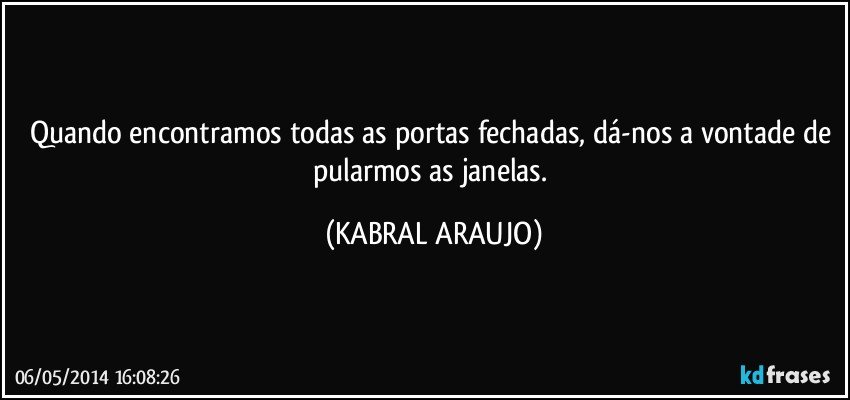 Quando encontramos todas as portas fechadas, dá-nos a vontade de pularmos as janelas. (KABRAL ARAUJO)