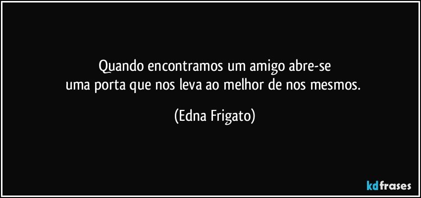 Quando encontramos um amigo abre-se
uma porta que nos leva ao melhor de nos mesmos. (Edna Frigato)