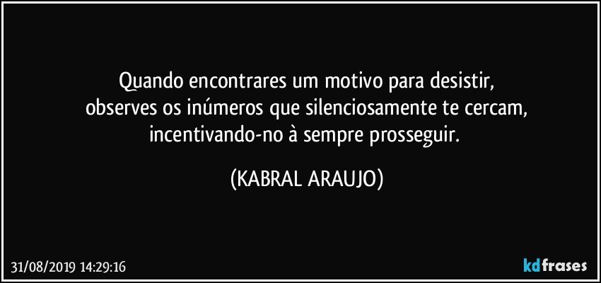 Quando encontrares um motivo para desistir,
observes os inúmeros que silenciosamente te cercam,
incentivando-no à sempre prosseguir. (KABRAL ARAUJO)