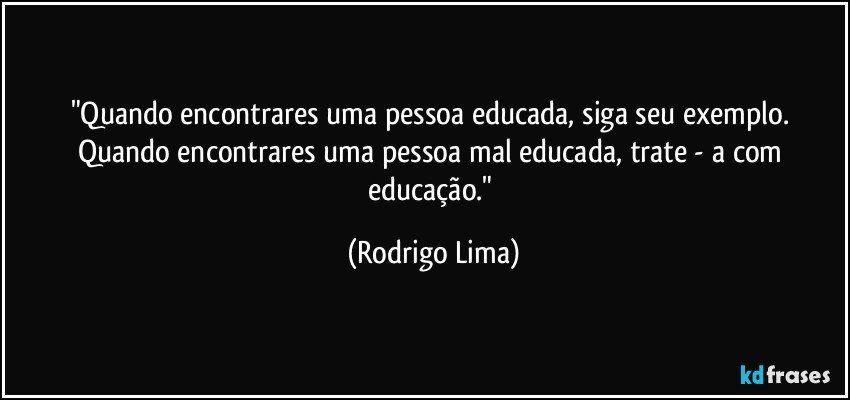 "Quando encontrares uma pessoa educada, siga seu exemplo. Quando encontrares uma pessoa mal educada, trate - a com educação." (Rodrigo Lima)