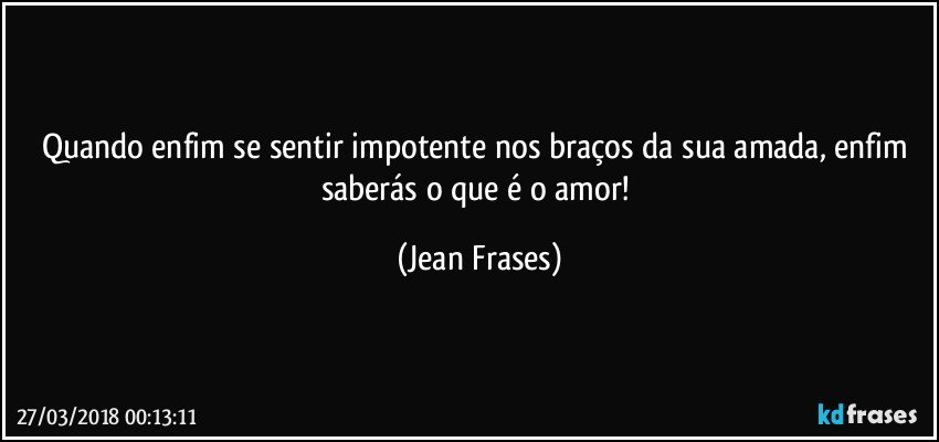 Quando enfim se sentir impotente nos braços da sua amada, enfim saberás o que é o amor! (Jean Frases)