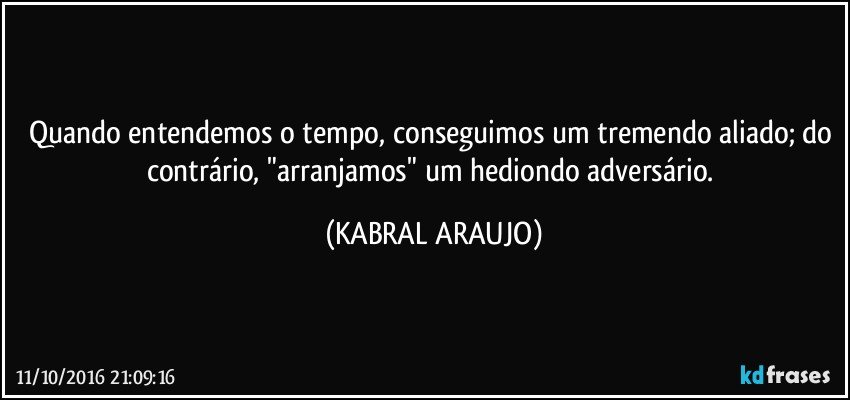 Quando entendemos o tempo, conseguimos um tremendo aliado; do contrário, "arranjamos" um hediondo adversário. (KABRAL ARAUJO)